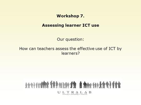 Workshop 7. Assessing learner ICT use Our question: How can teachers assess the effective use of ICT by learners?