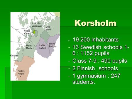 Korsholm Korsholm - 19 200 inhabitants -13 Swedish schools 1- 6 : 1152 pupils -Class 7-9 : 490 pupils -2 Finnish schools -1 gymnasium : 247 students.