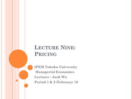 L ECTURE N INE : P RICING IPEM Tohoku University Managerial Economics Lecturer : Jack Wu Period 1 & 2 /February 18.