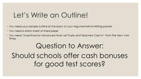 Let’s Write an Outline! ◦ You need your sample outline at the back of your Argumentative Writing packet ◦ You need a blank sheet of lined paper ◦ You need.