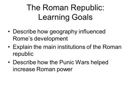 The Roman Republic: Learning Goals Describe how geography influenced Rome’s development Explain the main institutions of the Roman republic Describe how.