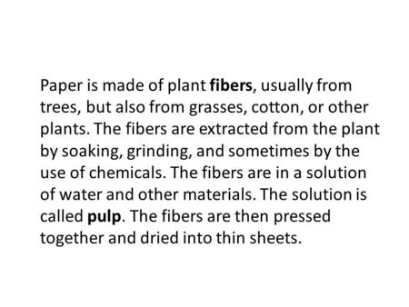 Paper is made of plant fibers, usually from trees, but also from grasses, cotton, or other plants. The fibers are extracted from the plant by soaking,