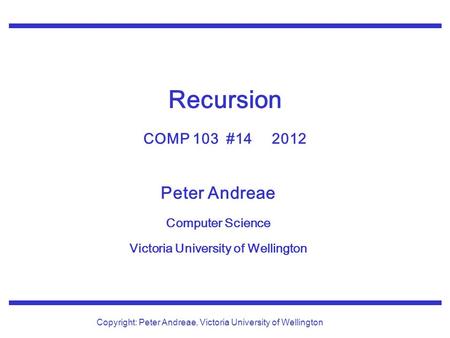 Peter Andreae Computer Science Victoria University of Wellington Copyright: Peter Andreae, Victoria University of Wellington Recursion COMP 103 #14 2012.