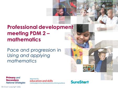© Crown copyright 2006 Professional development meeting PDM 2 – mathematics Pace and progression in Using and applying mathematics.