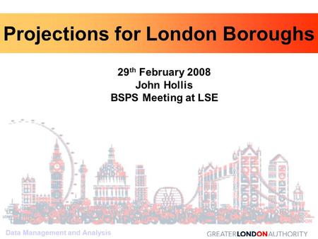 Data Management and Analysis 29 th February 2008 John Hollis BSPS Meeting at LSE Data Management and Analysis Projections for London Boroughs.