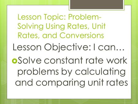 Lesson Topic: Problem- Solving Using Rates, Unit Rates, and Conversions Lesson Objective: I can…  Solve constant rate work problems by calculating and.