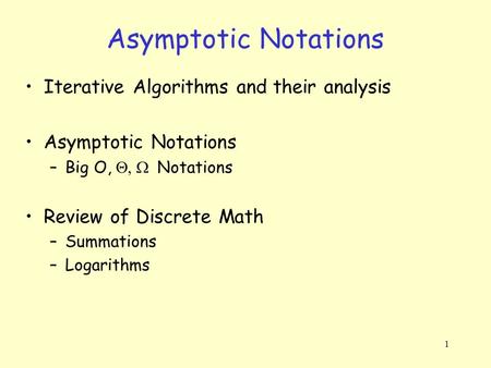 1 Asymptotic Notations Iterative Algorithms and their analysis Asymptotic Notations –Big O,  Notations Review of Discrete Math –Summations –Logarithms.