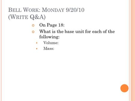 B ELL W ORK : M ONDAY 9/20/10 (W RITE Q&A) On Page 18: What is the base unit for each of the following: Volume: Mass: