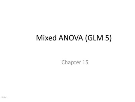 Slide 1 Mixed ANOVA (GLM 5) Chapter 15. Slide 2 Mixed ANOVA Mixed: – 1 or more Independent variable uses the same participants – 1 or more Independent.