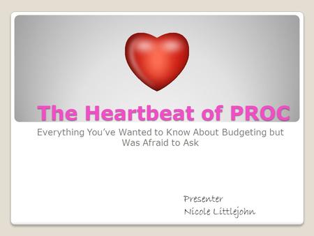 The Heartbeat of PROC Everything You’ve Wanted to Know About Budgeting but Was Afraid to Ask Presenter Nicole Littlejohn.