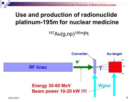 1 18.01.2011 Use and production of radionuclide platinum-195m for nuclear medicine Technology and Equipment Development for Photonuclear Production of.