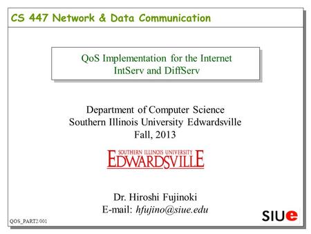 CS 447 Network & Data Communication QoS Implementation for the Internet IntServ and DiffServ Department of Computer Science Southern Illinois University.