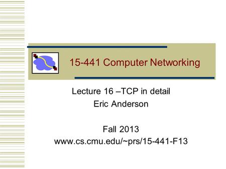 15-441 Computer Networking Lecture 16 –TCP in detail Eric Anderson Fall 2013 www.cs.cmu.edu/~prs/15-441-F13.