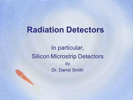 Radiation Detectors In particular, Silicon Microstrip Detectors by Dr. Darrel Smith.