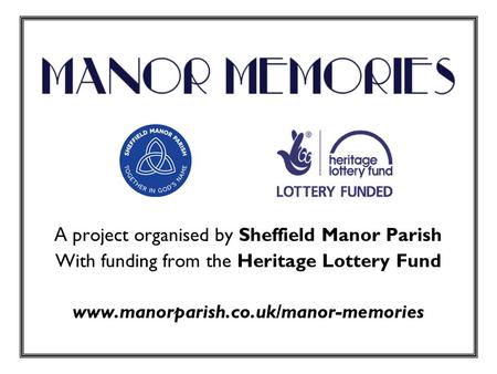 A project organised by Sheffield Manor Parish With funding from the Heritage Lottery Fund www.manorparish.co.uk/manor-memories.