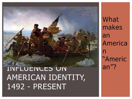 What makes an America n “Americ an”? INFLUENCES ON AMERICAN IDENTITY, 1492 - PRESENT.