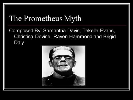 The Prometheus Myth Composed By: Samantha Davis, Tekelle Evans, Christina Devine, Raven Hammond and Brigid Daly Whoever wants to say this can.