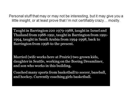 Personal stuff that may or may not be interesting, but it may give you a little insight, or at least prove that I’m not certifiably crazy… mostly. Taught.