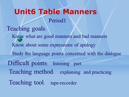 Unit6 Table Manners Teaching goals : Period1 Know about some expressions of apology Know what are good manners and bad manners Study the language points.