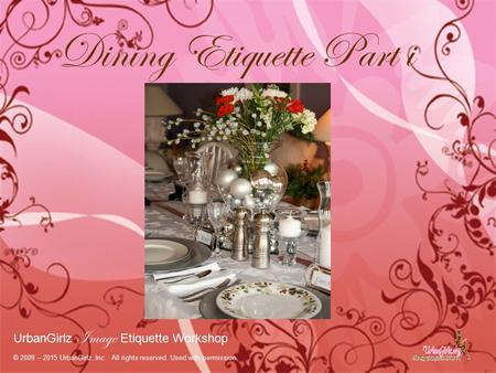 Dining Etiquette Part i UrbanGirlz Image Etiquette Workshop © 2009 – 2015 UrbanGirlz..Inc. All rights reserved. Used with permission.