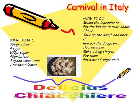 Carnival in Italy INGREDIENTS 350gr. Flour 4 eggs 100gr sugar 40gr butter 2 spoon white wine 1 teaspoon lemon HOW TO DO Mixed the ingredients Put the butter.