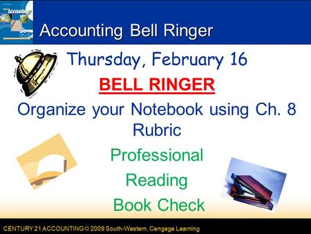 CENTURY 21 ACCOUNTING © 2009 South-Western, Cengage Learning Accounting Bell Ringer Thursday, February 16 BELL RINGER Organize your Notebook using Ch.