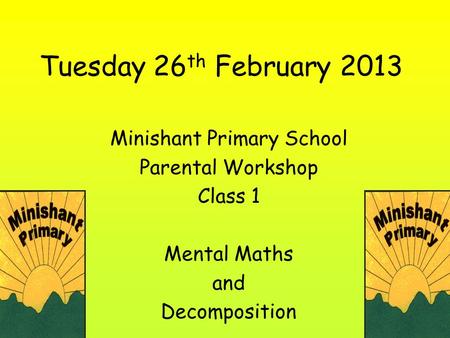 Tuesday 26 th February 2013 Minishant Primary School Parental Workshop Class 1 Mental Maths and Decomposition.