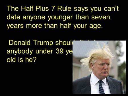 The Half Plus 7 Rule says you can’t date anyone younger than seven years more than half your age. Donald Trump shouldn’t date anybody under 39 years old.