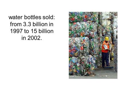 Water bottles sold: from 3.3 billion in 1997 to 15 billion in 2002.