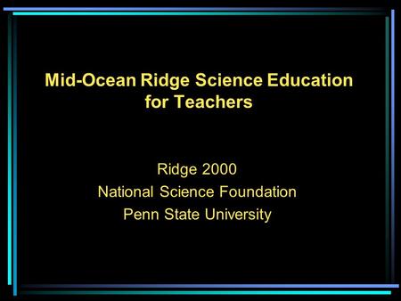 Mid-Ocean Ridge Science Education for Teachers Ridge 2000 National Science Foundation Penn State University.