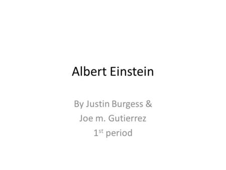 Albert Einstein By Justin Burgess & Joe m. Gutierrez 1 st period.