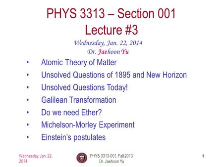 1 PHYS 3313 – Section 001 Lecture #3 Wednesday, Jan. 22, 2014 Dr. Jaehoon Yu Atomic Theory of Matter Unsolved Questions of 1895 and New Horizon Unsolved.