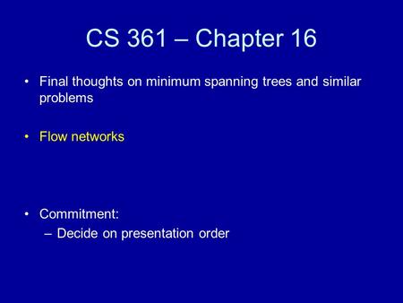 CS 361 – Chapter 16 Final thoughts on minimum spanning trees and similar problems Flow networks Commitment: –Decide on presentation order.