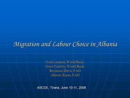 Migration and Labour Choice in Albania Carlo Azzarri, World Bank Gero Carletto, World Bank Benjamin Davis, FAO Alberto Zezza, FAO ABCDE, Tirana, June 10-11,