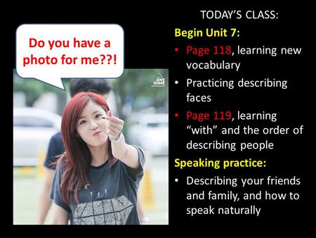 TODAY’S CLASS: Begin Unit 7: Page 118, learning new vocabulary Practicing describing faces Page 119, learning “with” and the order of describing people.