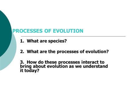 PROCESSES OF EVOLUTION 1. What are species? 2. What are the processes of evolution? 3. How do these processes interact to bring about evolution as we.