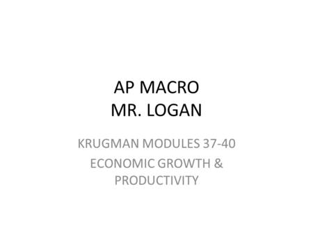 AP MACRO MR. LOGAN KRUGMAN MODULES 37-40 ECONOMIC GROWTH & PRODUCTIVITY.