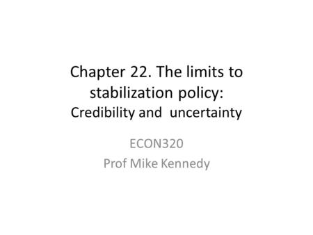 Chapter 22. The limits to stabilization policy: Credibility and uncertainty ECON320 Prof Mike Kennedy.