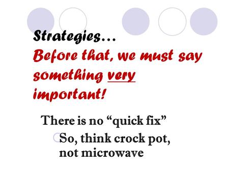 Strategies… Before that, we must say something very important! There is no “quick fix”  So, think crock pot, not microwave.