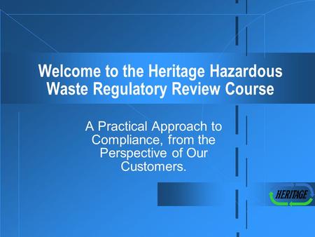 Welcome to the Heritage Hazardous Waste Regulatory Review Course A Practical Approach to Compliance, from the Perspective of Our Customers.