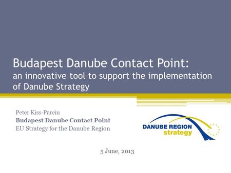 Budapest Danube Contact Point: an innovative tool to support the implementation of Danube Strategy Peter Kiss-Parciu Budapest Danube Contact Point EU Strategy.