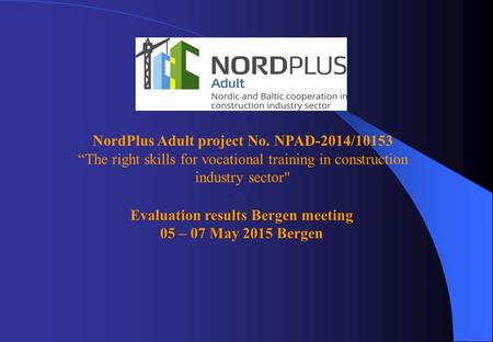 NordPlus Adult project No. NPAD-2014/10153 “The right skills for vocational training in construction industry sector Evaluation results Bergen meeting.