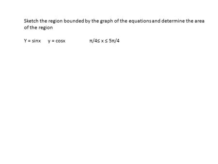 Sketch the region bounded by the graph of the equations and determine the area of the region Y = sinx y = cosxπ/4≤ x ≤ 5π/4.