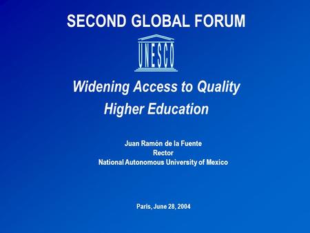 SECOND GLOBAL FORUM Widening Access to Quality Higher Education Juan Ramón de la Fuente Rector National Autonomous University of Mexico Paris, June 28,