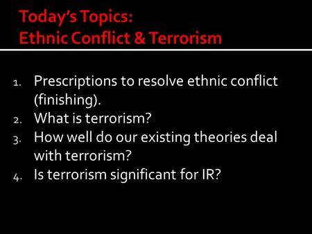 1. Prescriptions to resolve ethnic conflict (finishing). 2. What is terrorism? 3. How well do our existing theories deal with terrorism? 4. Is terrorism.