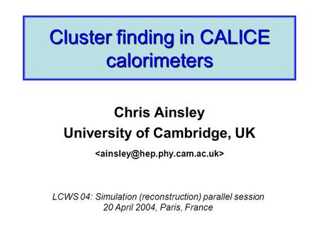 Cluster finding in CALICE calorimeters Chris Ainsley University of Cambridge, UK LCWS 04: Simulation (reconstruction) parallel session 20 April 2004, Paris,