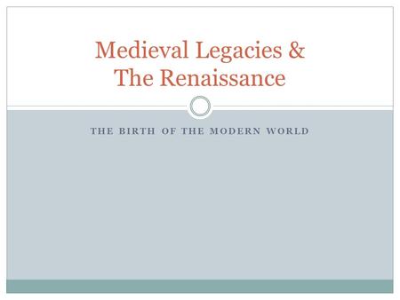 THE BIRTH OF THE MODERN WORLD Medieval Legacies & The Renaissance.