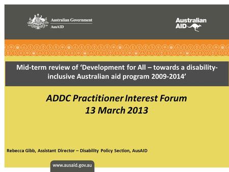 Mid-term review of ‘Development for All – towards a disability- inclusive Australian aid program 2009-2014’ ADDC Practitioner Interest Forum 13 March 2013.