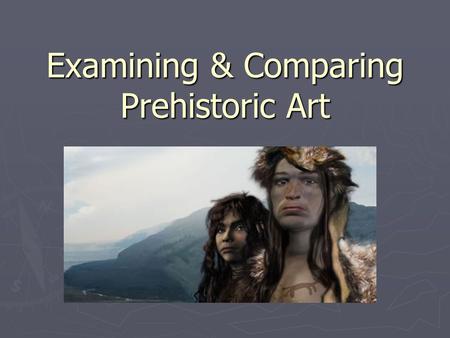 Examining & Comparing Prehistoric Art. Why would early peoples create art? ► As we go through the slides think about the following ideas:  What are the.