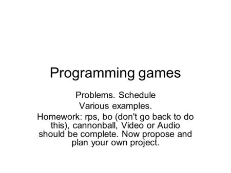 Programming games Problems. Schedule Various examples. Homework: rps, bo (don't go back to do this), cannonball, Video or Audio should be complete. Now.